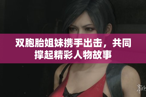 双胞胎姐妹携手出击，共同撑起精彩人物故事