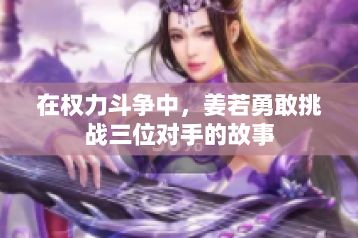 在权力斗争中，姜若勇敢挑战三位对手的故事