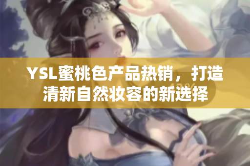 YSL蜜桃色产品热销，打造清新自然妆容的新选择