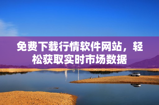 免费下载行情软件网站，轻松获取实时市场数据