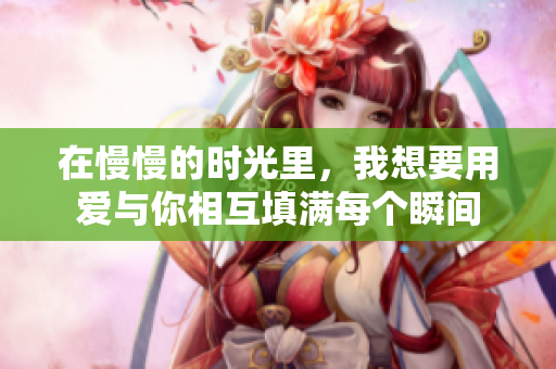 在慢慢的时光里，我想要用爱与你相互填满每个瞬间