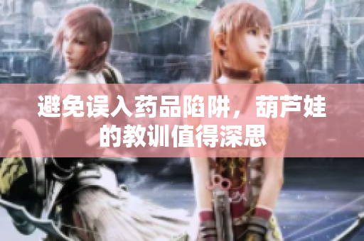 避免误入药品陷阱，葫芦娃的教训值得深思