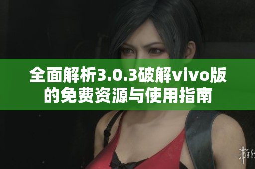全面解析3.0.3破解vivo版的免费资源与使用指南
