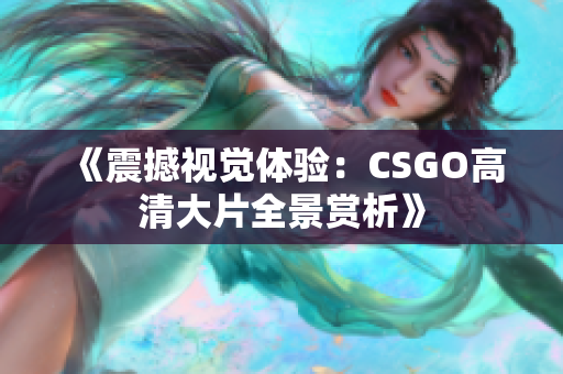 《震撼视觉体验：CSGO高清大片全景赏析》