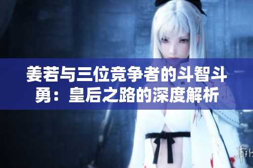 姜若与三位竞争者的斗智斗勇：皇后之路的深度解析