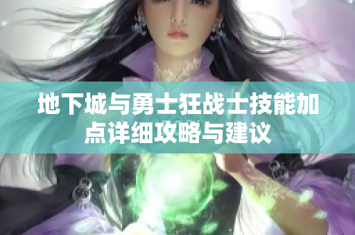 地下城与勇士狂战士技能加点详细攻略与建议