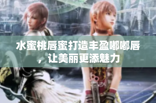 水蜜桃唇蜜打造丰盈嘟嘟唇，让美丽更添魅力