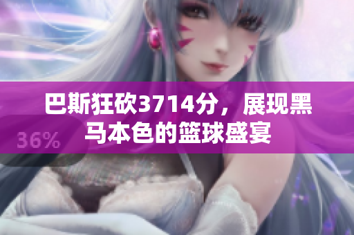 巴斯狂砍3714分，展现黑马本色的篮球盛宴