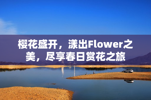 樱花盛开，漾出Flower之美，尽享春日赏花之旅