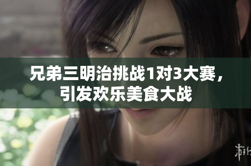 兄弟三明治挑战1对3大赛，引发欢乐美食大战