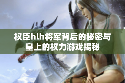 权臣hlh将军背后的秘密与皇上的权力游戏揭秘