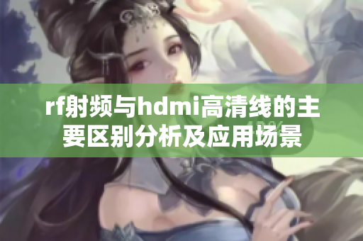 rf射频与hdmi高清线的主要区别分析及应用场景