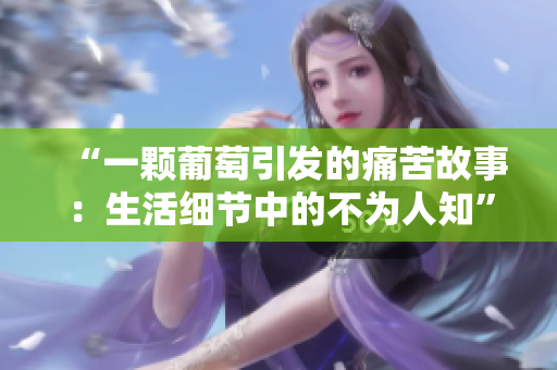 “一颗葡萄引发的痛苦故事：生活细节中的不为人知”