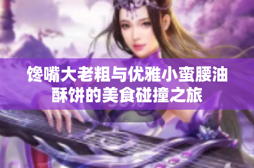 馋嘴大老粗与优雅小蛮腰油酥饼的美食碰撞之旅