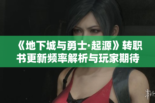 《地下城与勇士·起源》转职书更新频率解析与玩家期待时间