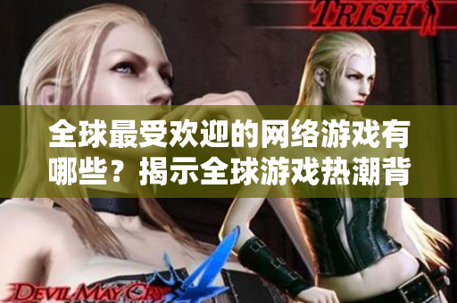 全球最受欢迎的网络游戏有哪些？揭示全球游戏热潮背后的奇迹