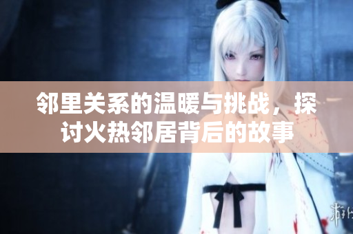 邻里关系的温暖与挑战，探讨火热邻居背后的故事
