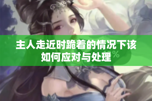 主人走近时跪着的情况下该如何应对与处理