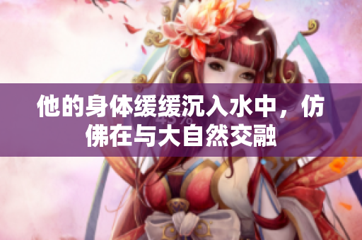 他的身体缓缓沉入水中，仿佛在与大自然交融