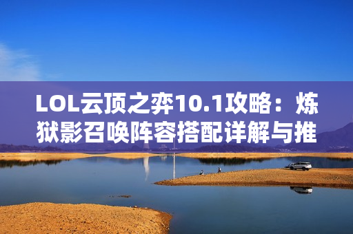 LOL云顶之弈10.1攻略：炼狱影召唤阵容搭配详解与推荐