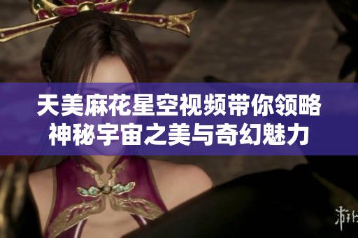 天美麻花星空视频带你领略神秘宇宙之美与奇幻魅力