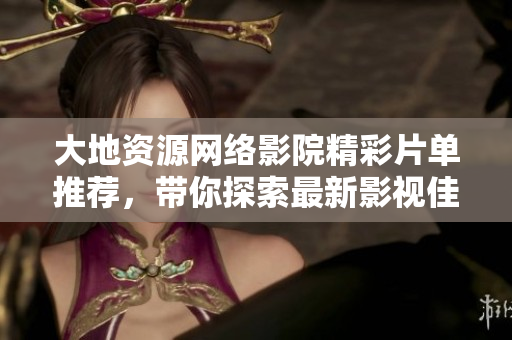 大地资源网络影院精彩片单推荐，带你探索最新影视佳作