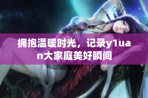 拥抱温暖时光，记录y1uan大家庭美好瞬间