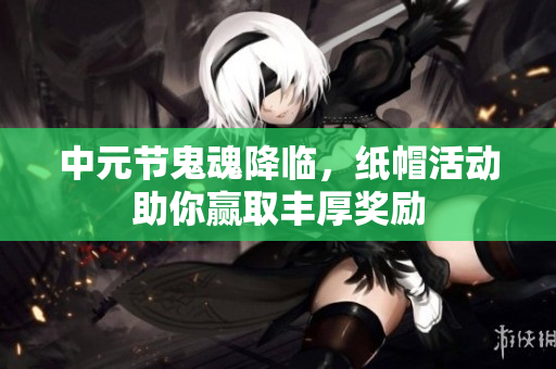 中元节鬼魂降临，纸帽活动助你赢取丰厚奖励
