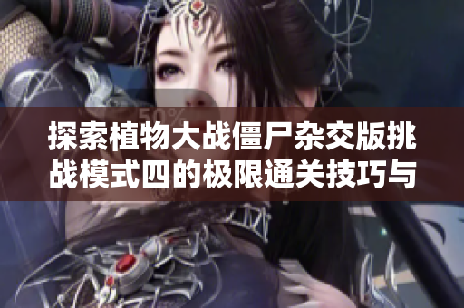 探索植物大战僵尸杂交版挑战模式四的极限通关技巧与策略