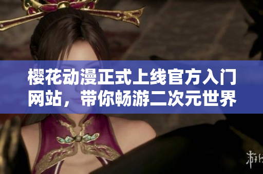 樱花动漫正式上线官方入门网站，带你畅游二次元世界