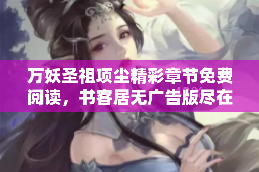 万妖圣祖项尘精彩章节免费阅读，书客居无广告版尽在此处