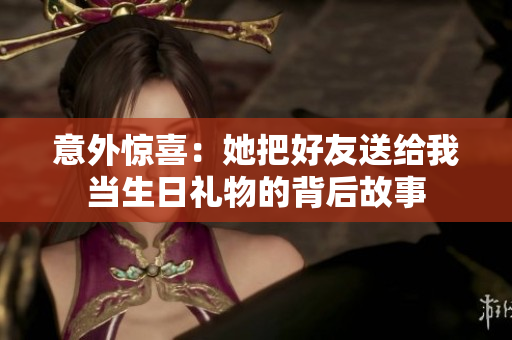 意外惊喜：她把好友送给我当生日礼物的背后故事