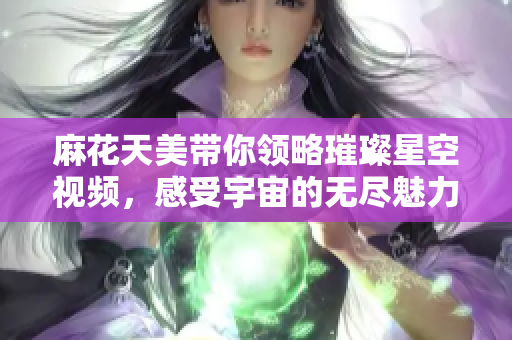 麻花天美带你领略璀璨星空视频，感受宇宙的无尽魅力