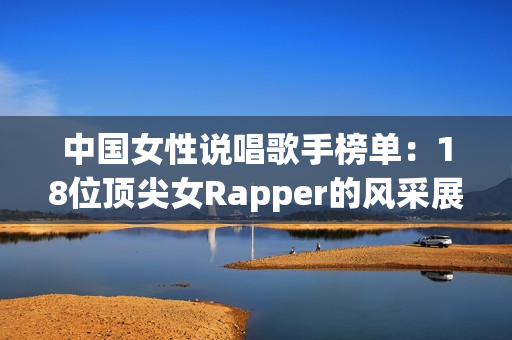 中国女性说唱歌手榜单：18位顶尖女Rapper的风采展示