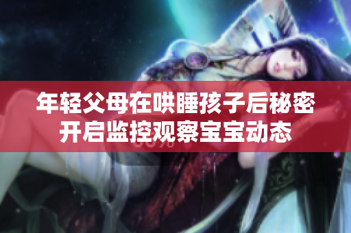 年轻父母在哄睡孩子后秘密开启监控观察宝宝动态