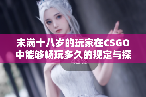 未满十八岁的玩家在CSGO中能够畅玩多久的规定与探讨