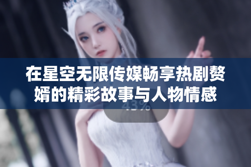 在星空无限传媒畅享热剧赘婿的精彩故事与人物情感