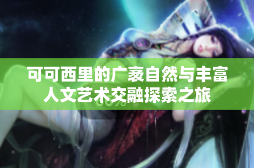 可可西里的广袤自然与丰富人文艺术交融探索之旅