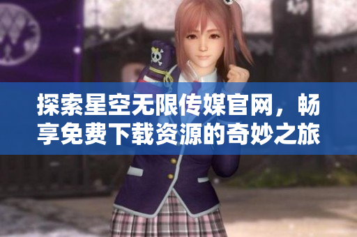 探索星空无限传媒官网，畅享免费下载资源的奇妙之旅