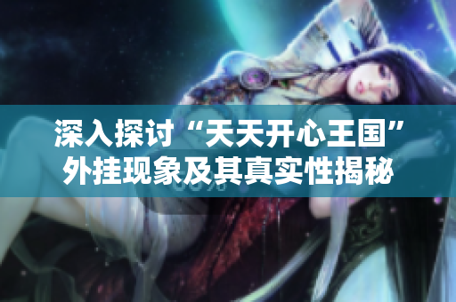 深入探讨“天天开心王国”外挂现象及其真实性揭秘
