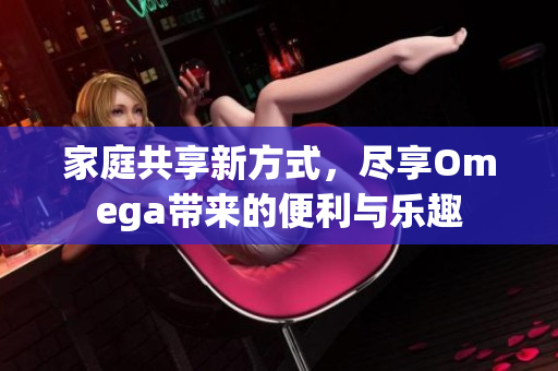 家庭共享新方式，尽享Omega带来的便利与乐趣
