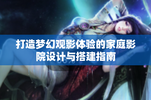 打造梦幻观影体验的家庭影院设计与搭建指南