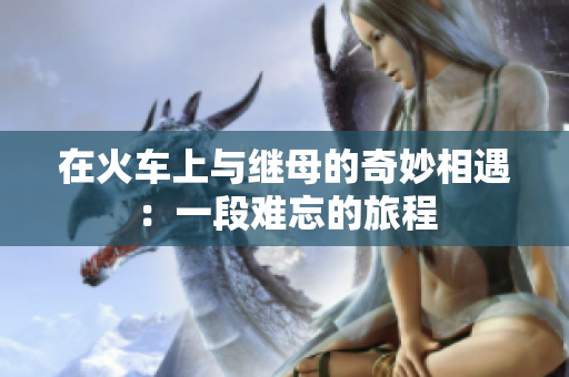 在火车上与继母的奇妙相遇：一段难忘的旅程