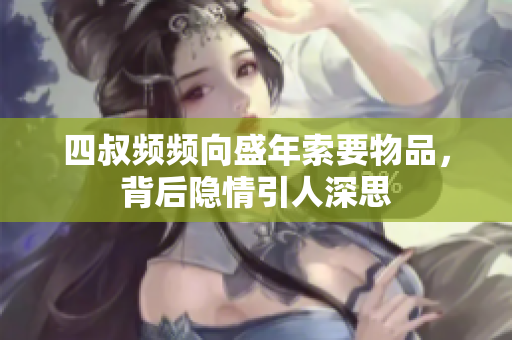 四叔频频向盛年索要物品，背后隐情引人深思