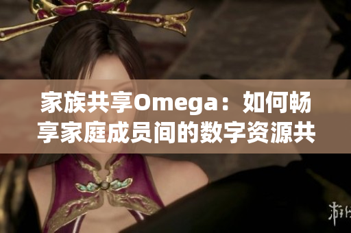 家族共享Omega：如何畅享家庭成员间的数字资源共享