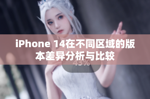 iPhone 14在不同区域的版本差异分析与比较