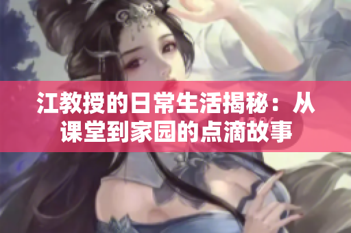 江教授的日常生活揭秘：从课堂到家园的点滴故事
