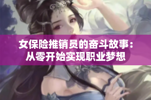 女保险推销员的奋斗故事：从零开始实现职业梦想