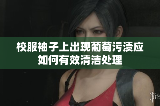 校服袖子上出现葡萄污渍应如何有效清洁处理