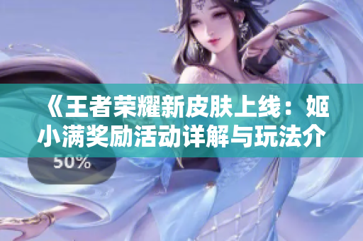 《王者荣耀新皮肤上线：姬小满奖励活动详解与玩法介绍》